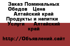  Заказ Поминальных Обедов › Цена ­ 200 - Алтайский край Продукты и напитки » Услуги   . Алтайский край